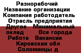 Разнорабочий › Название организации ­ Компания-работодатель › Отрасль предприятия ­ Другое › Минимальный оклад ­ 1 - Все города Работа » Вакансии   . Кировская обл.,Соломинцы д.